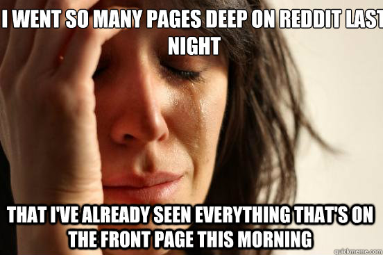 i went so many pages deep on reddit last night that i've already seen everything that's on the front page this morning  First World Problems