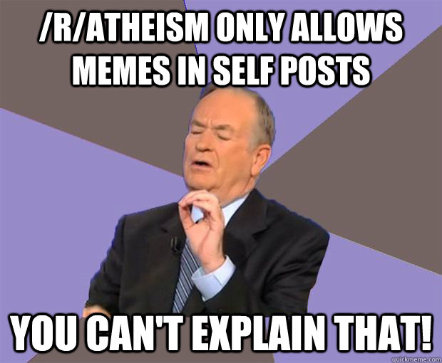 /r/atheism only allows memes in self posts you can't explain that!  Bill O Reilly