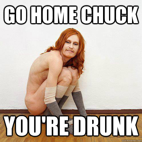 Go Home Chuck You're Drunk  