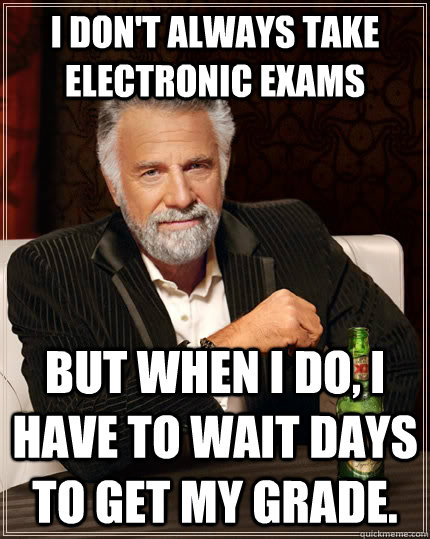 I don't always take electronic exams but when I do, I have to wait days to get my grade.  The Most Interesting Man In The World