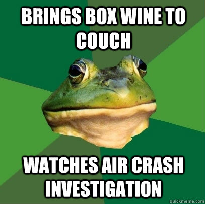 Brings box wine to couch watches air crash investigation - Brings box wine to couch watches air crash investigation  Foul Bachelor Frog