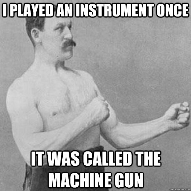 I played an instrument once it was called the machine gun  overly manly man