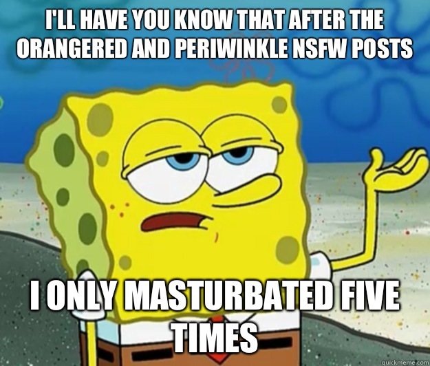 I'll have you know that after the Orangered and Periwinkle NSFW posts I only masturbated five times - I'll have you know that after the Orangered and Periwinkle NSFW posts I only masturbated five times  Tough Spongebob