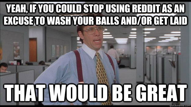 Yeah, if you could stop using reddit as an excuse to wash your balls and/or get laid That would be great  Office Space Lumbergh HD