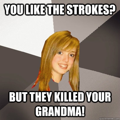 You like the strokes? But they killed your Grandma!  Musically Oblivious 8th Grader