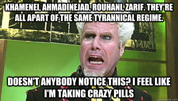 Khamenei, Ahmadinejad, Rouhani, Zarif. They're all apart of the same tyrannical regime. Doesn't anybody notice this? I feel like I'm taking crazy pills  