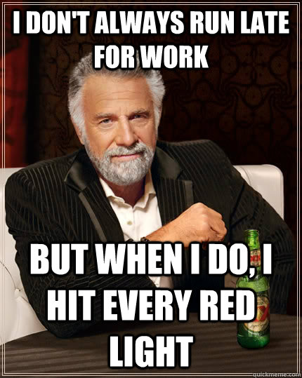 I don't always run late for work but when I do, I hit every red light  The Most Interesting Man In The World