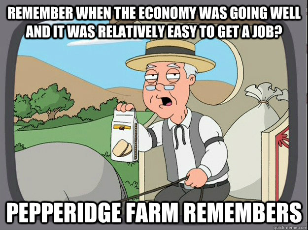 Remember when the economy was going well and it was relatively easy to get a job? Pepperidge farm remembers  Pepperidge Farm Remembers