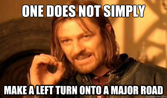 One Does Not Simply make a left turn onto a major road  Boromir