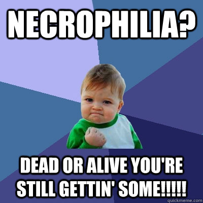 Necrophilia? Dead or Alive you're still gettin' some!!!!!  Success Kid