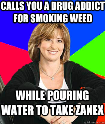 calls you a drug addict for smoking weed while pouring water to take Zanex - calls you a drug addict for smoking weed while pouring water to take Zanex  Sheltering Suburban Mom