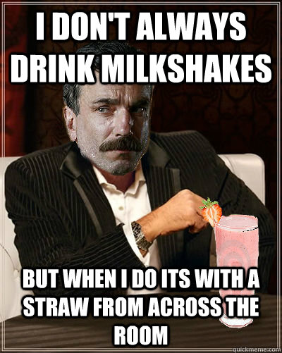 I don't always drink milkshakes but when i do its with a straw from across the room  There will be milkshakes