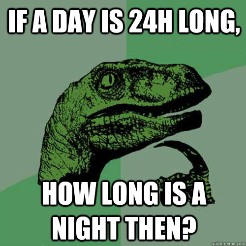 If a day is 24h long, how long is a night then?  Philosoraptor