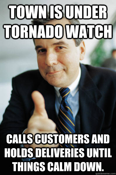 Town is under tornado watch Calls customers and holds deliveries until things calm down. - Town is under tornado watch Calls customers and holds deliveries until things calm down.  Good Guy Boss