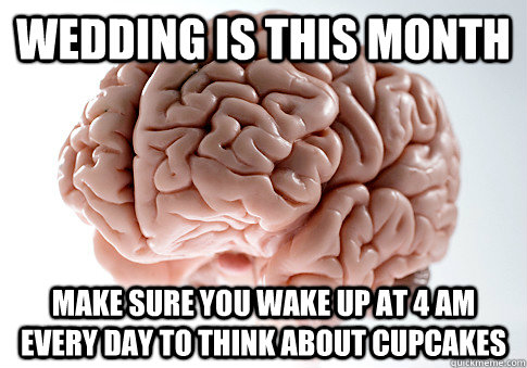 Wedding is this month make sure you wake up at 4 am every day to think about cupcakes  Scumbag Brain