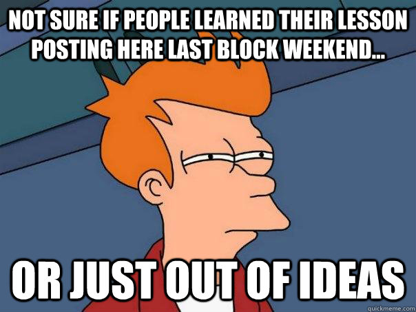 Not sure if people learned their lesson posting here last block weekend... Or just out of ideas - Not sure if people learned their lesson posting here last block weekend... Or just out of ideas  Futurama Fry