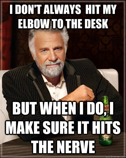 I don't always  hit my elbow to the desk but when i do, i make sure it hits the nerve - I don't always  hit my elbow to the desk but when i do, i make sure it hits the nerve  The Most Interesting Man In The World