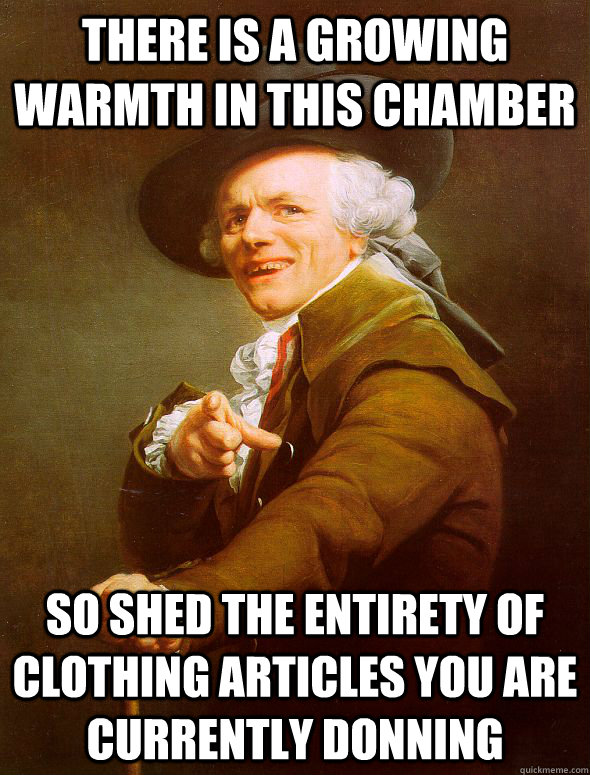 There is a growing warmth in this chamber So shed the entirety of clothing articles you are currently donning - There is a growing warmth in this chamber So shed the entirety of clothing articles you are currently donning  Joseph Ducreux