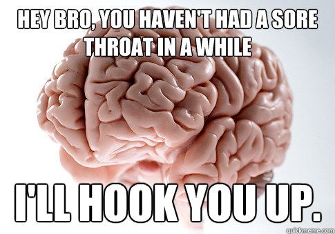 Hey bro, you haven't had a sore throat in a while I'll hook you up.  Scumbag Brain