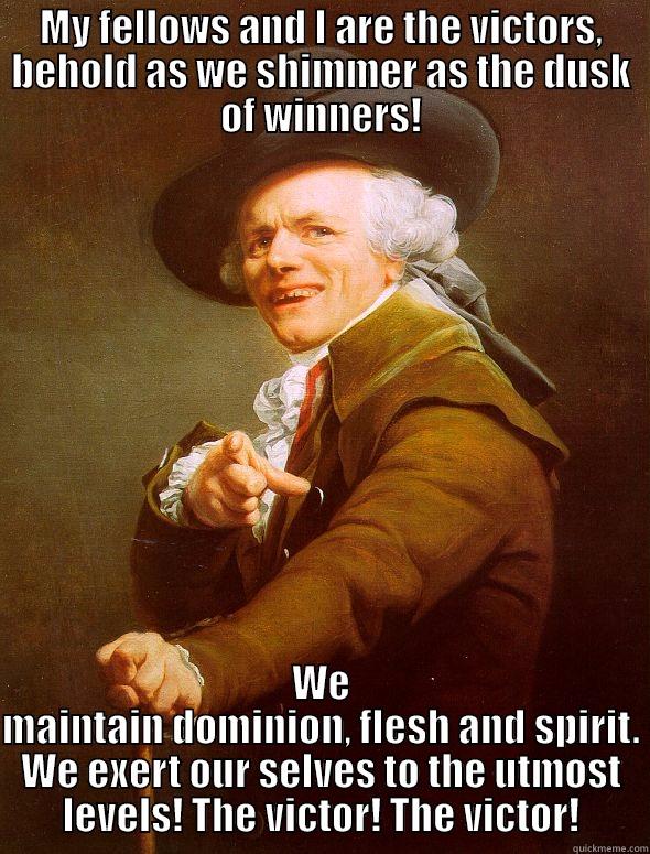 Verily we are Victors! - MY FELLOWS AND I ARE THE VICTORS, BEHOLD AS WE SHIMMER AS THE DUSK OF WINNERS! WE MAINTAIN DOMINION, FLESH AND SPIRIT. WE EXERT OUR SELVES TO THE UTMOST LEVELS! THE VICTOR! THE VICTOR! Joseph Ducreux