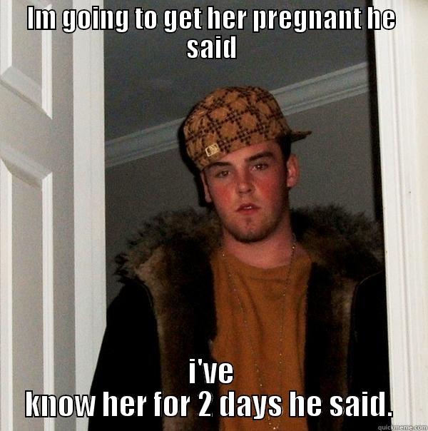 IM GOING TO GET HER PREGNANT HE SAID I'VE KNOW HER FOR 2 DAYS HE SAID.  Scumbag Steve