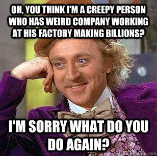 Oh, you think I'm a creepy person who has weird company working at his factory making billions? I'm sorry what do you do again?  Condescending Wonka