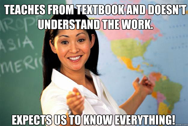 Teaches from textbook and doesn't understand the work. Expects us to know everything!  Unhelpful High School Teacher