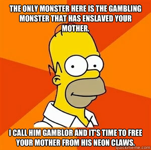 The only monster here is the gambling monster that has enslaved your mother.  I call him Gamblor and it's time to free your mother from his neon claws. - The only monster here is the gambling monster that has enslaved your mother.  I call him Gamblor and it's time to free your mother from his neon claws.  Advice Homer