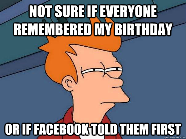 Not sure if everyone remembered my birthday Or if facebook told them first - Not sure if everyone remembered my birthday Or if facebook told them first  Futurama Fry