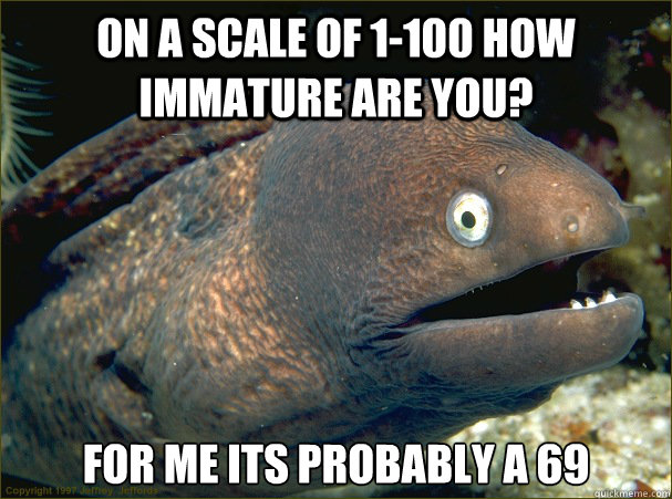 On a scale of 1-100 how immature are you? for me its probably a 69  Bad Joke Eel