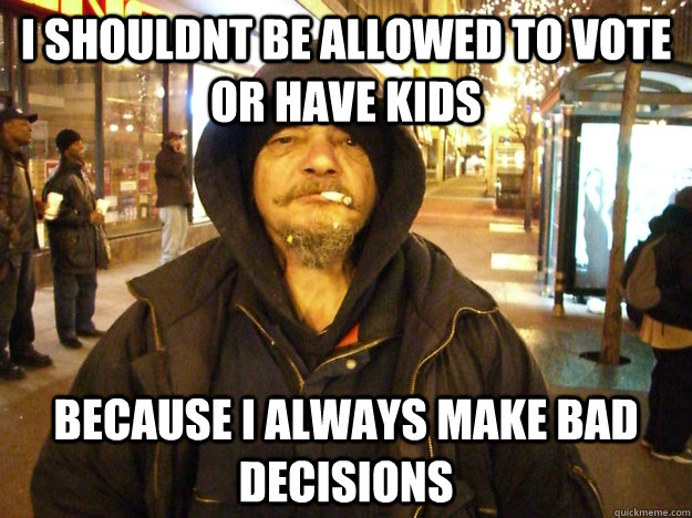 I shouldnt be allowed to vote or have kids because I always make bad decisions - I shouldnt be allowed to vote or have kids because I always make bad decisions  APDA Poor Person