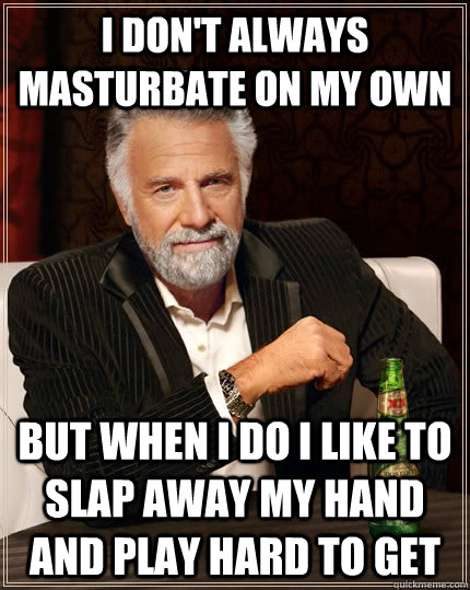 I don't always masturbate on my own but when I do I like to slap away my hand and play hard to get  The Most Interesting Man In The World