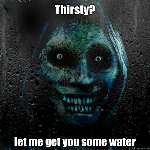 Thirsty? let me get you some water - Thirsty? let me get you some water  Misc