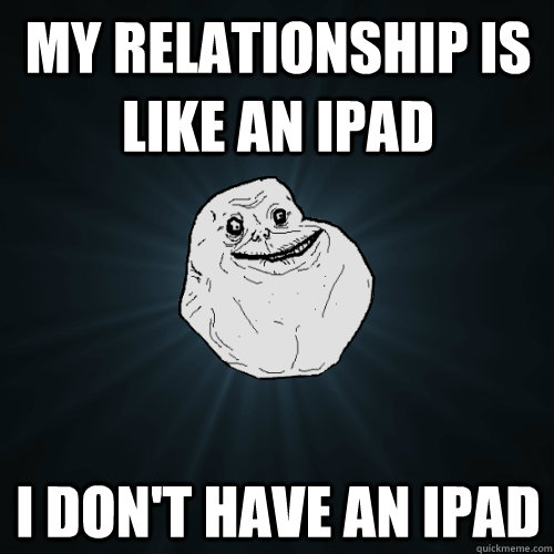 My relationship is like an ipad  i don't have an ipad  Forever Alone