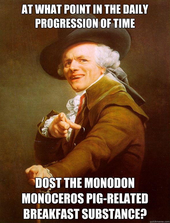 at what point in the daily progression of time dost the Monodon monoceros pig-related breakfast substance?  Joseph Ducreux