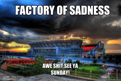 factory of sadness awe shit,see ya sunday!  