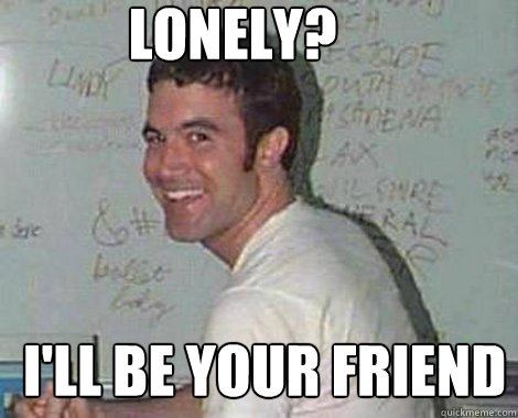 Lonely? I'll be your friend  