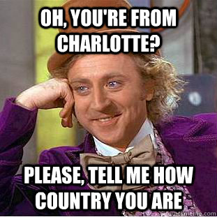 Oh, you're from charlotte? Please, tell me how country you are  Condescending Wonka