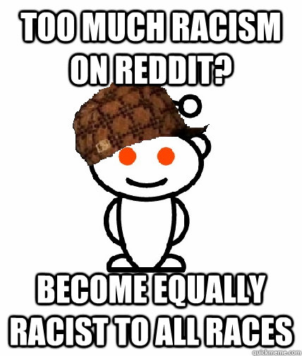 Too much racism on reddit? become equally racist to all races  Scumbag Reddit