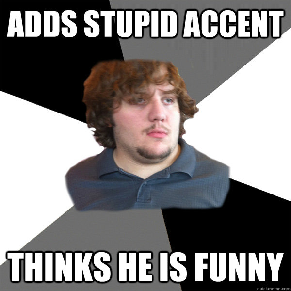 Adds stupid accent thinks he is funny  Family Tech Support Guy