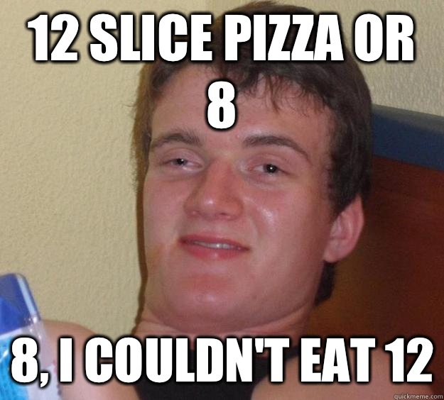 12 slice pizza or 8 8, I couldn't eat 12  10 Guy