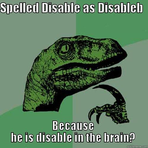 SPELLED DISABLE AS DISABLEB   BECAUSE HE IS DISABLE IN THE BRAIN? Philosoraptor