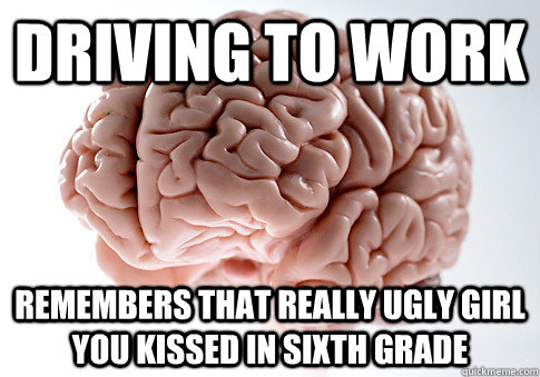 Driving to work Remembers that really ugly girl you kissed in sixth grade   Scumbag Brain