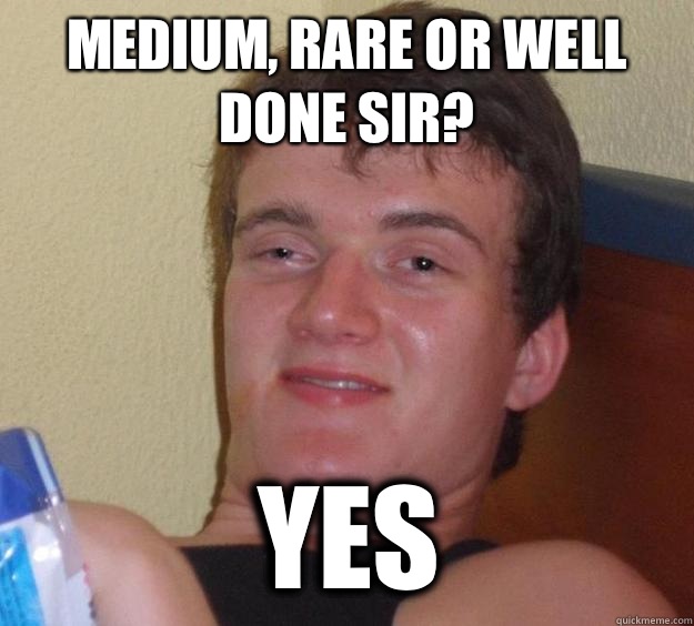 Medium, rare or well done sir? Yes  10 Guy