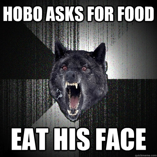 hobo asks for food Eat his face   Insanity Wolf