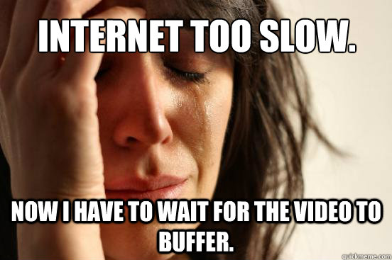 Internet too slow. Now I have to wait for the video to buffer. - Internet too slow. Now I have to wait for the video to buffer.  First World Problems