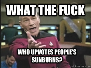 What the fuck who upvotes people's sunburns? - What the fuck who upvotes people's sunburns?  Annoyed Picard