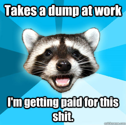 Takes a dump at work I'm getting paid for this shit.  Lame Pun Coon