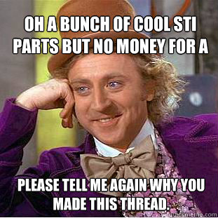 Oh a bunch of cool STI parts but no money for a $150 tune.. Please tell me again why you made this thread.  Willy Wonka Meme