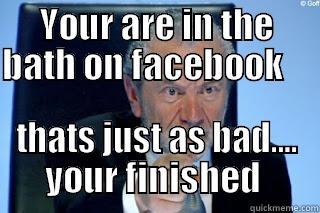 YOUR ARE IN THE BATH ON FACEBOOK                           THATS JUST AS BAD.... YOUR FINISHED  Misc